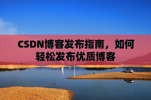 CSDN博客发布指南，如何轻松发布优质博客