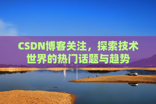 CSDN博客关注，探索技术世界的热门话题与趋势