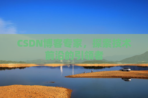 CSDN博客专家，探索技术前沿的引领者